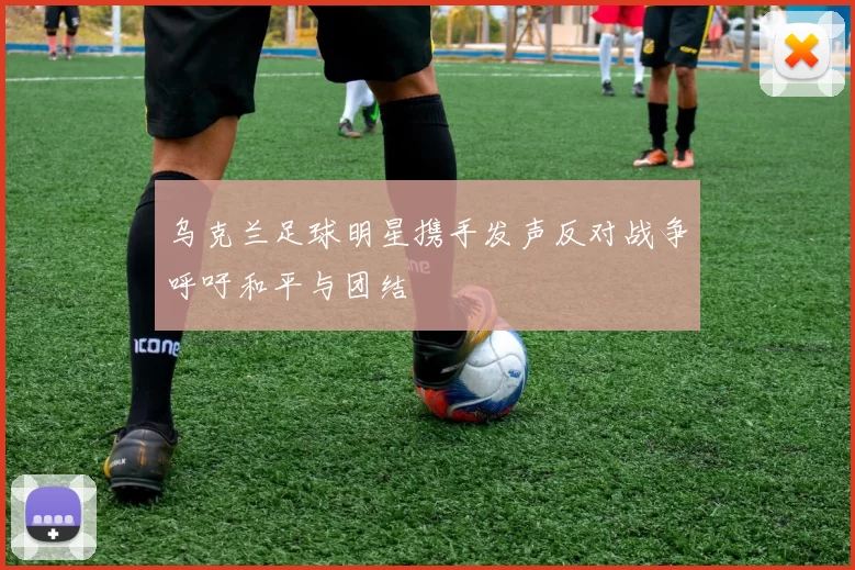 乌克兰足球明星携手发声反对战争呼吁和平与团结