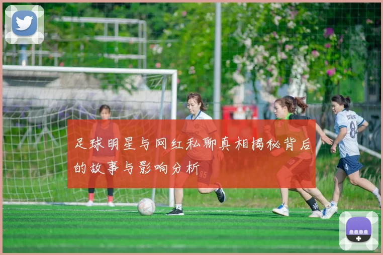 足球明星与网红私聊真相揭秘背后的故事与影响分析
