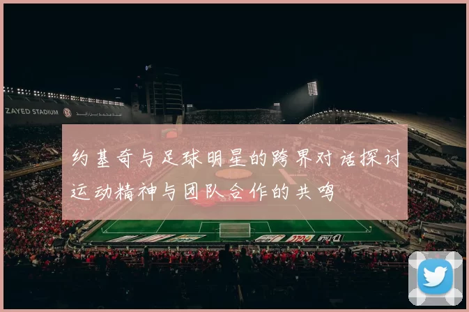约基奇与足球明星的跨界对话探讨运动精神与团队合作的共鸣