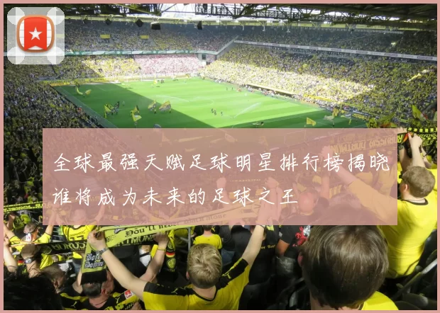 全球最强天赋足球明星排行榜揭晓谁将成为未来的足球之王