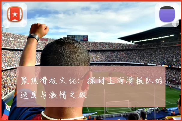 聚焦滑板文化：探讨上海滑板队的速度与激情之旅