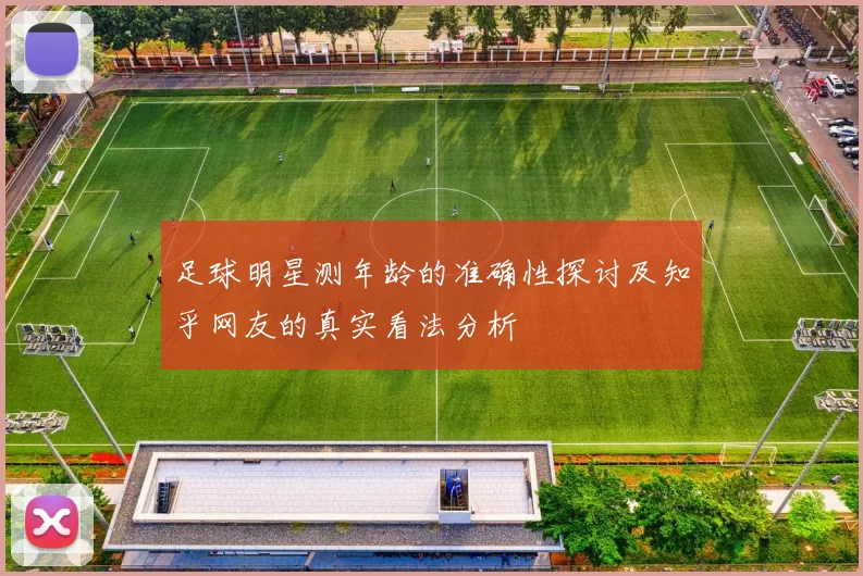 足球明星测年龄的准确性探讨及知乎网友的真实看法分析