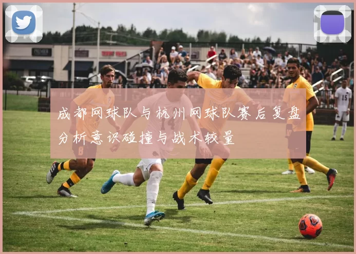 成都网球队与杭州网球队赛后复盘分析意识碰撞与战术较量