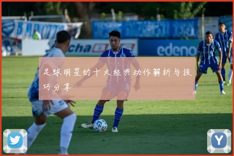 足球明星的十大经典动作解析与技巧分享
