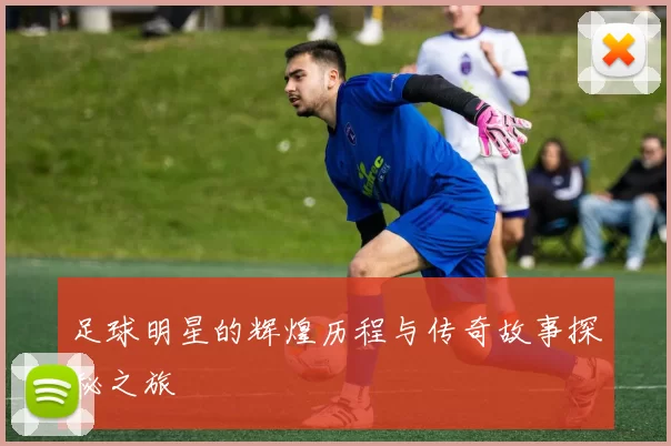 足球明星的辉煌历程与传奇故事探秘之旅