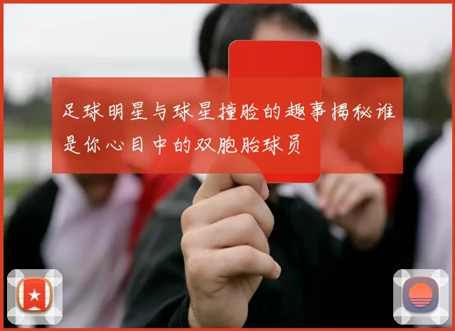 足球明星与球星撞脸的趣事揭秘谁是你心目中的双胞胎球员
