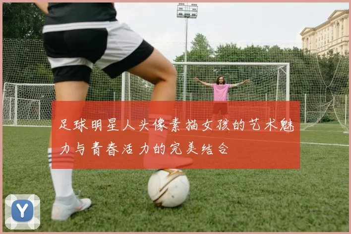 足球明星人头像素描女孩的艺术魅力与青春活力的完美结合