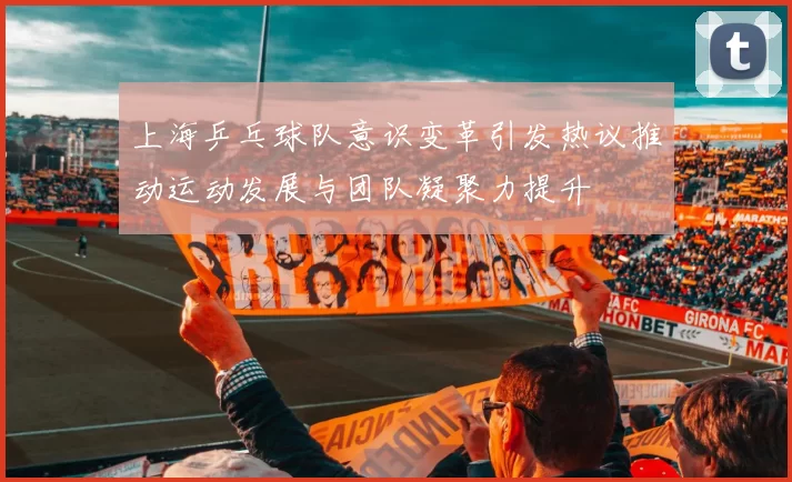 上海乒乓球队意识变革引发热议推动运动发展与团队凝聚力提升