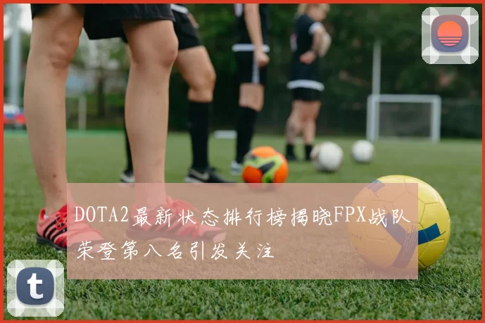 DOTA2最新状态排行榜揭晓FPX战队荣登第八名引发关注