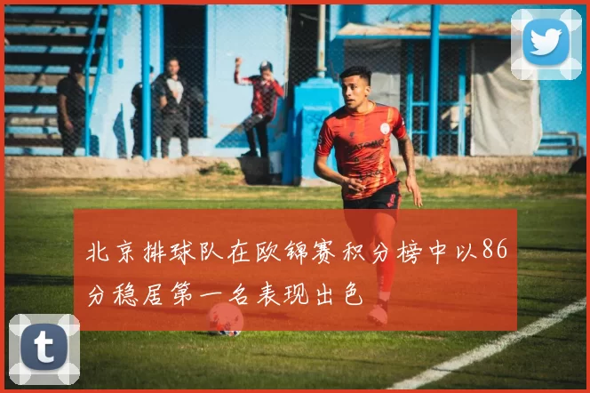 北京排球队在欧锦赛积分榜中以86分稳居第一名表现出色