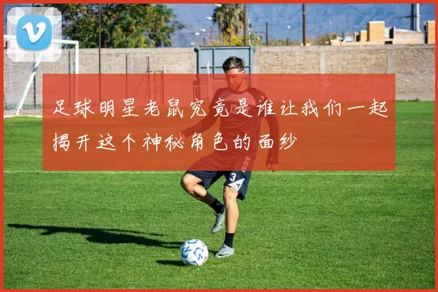 足球明星老鼠究竟是谁让我们一起揭开这个神秘角色的面纱