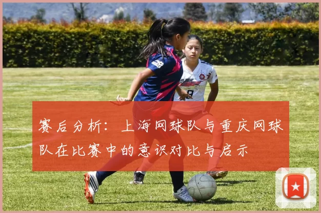 赛后分析：上海网球队与重庆网球队在比赛中的意识对比与启示