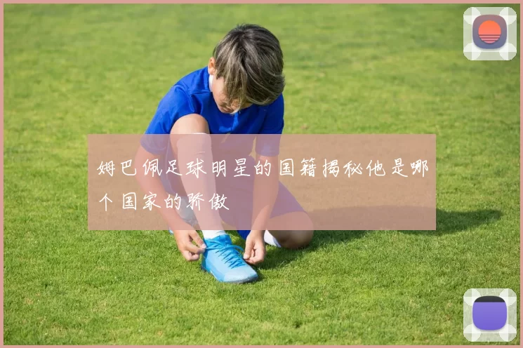 姆巴佩足球明星的国籍揭秘他是哪个国家的骄傲