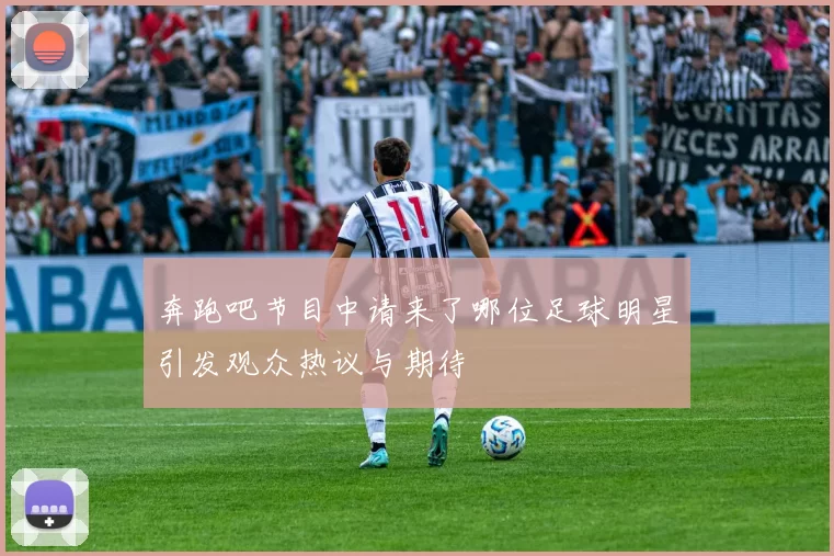 奔跑吧节目中请来了哪位足球明星引发观众热议与期待