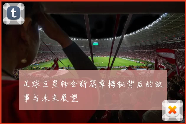 足球巨星转会新篇章揭秘背后的故事与未来展望