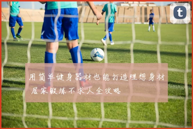 用简单健身器材也能打造理想身材 居家锻炼不求人全攻略