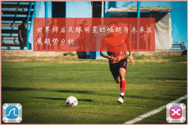 世界杯后足球明星的崛起与未来发展趋势分析