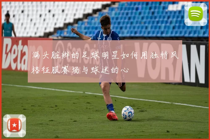 满头脏辫的足球明星如何用独特风格征服赛场与球迷的心