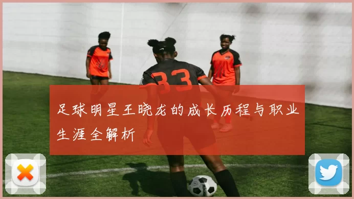 足球明星王晓龙的成长历程与职业生涯全解析