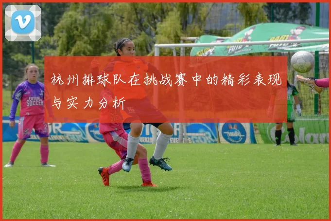 杭州排球队在挑战赛中的精彩表现与实力分析