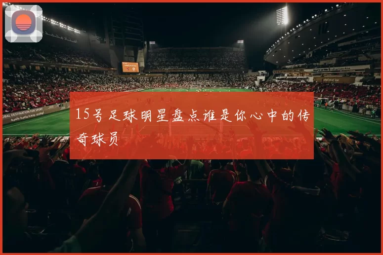 15号足球明星盘点谁是你心中的传奇球员