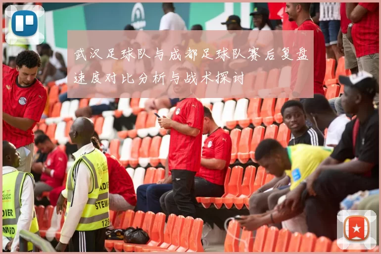 武汉足球队与成都足球队赛后复盘速度对比分析与战术探讨