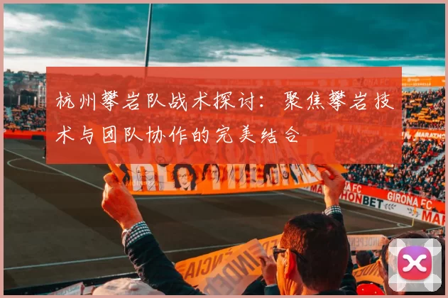 杭州攀岩队战术探讨：聚焦攀岩技术与团队协作的完美结合