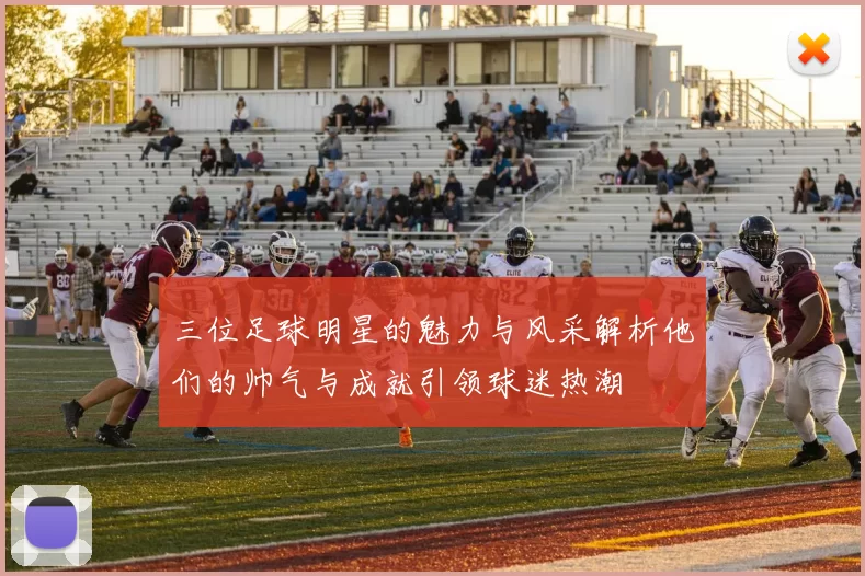三位足球明星的魅力与风采解析他们的帅气与成就引领球迷热潮