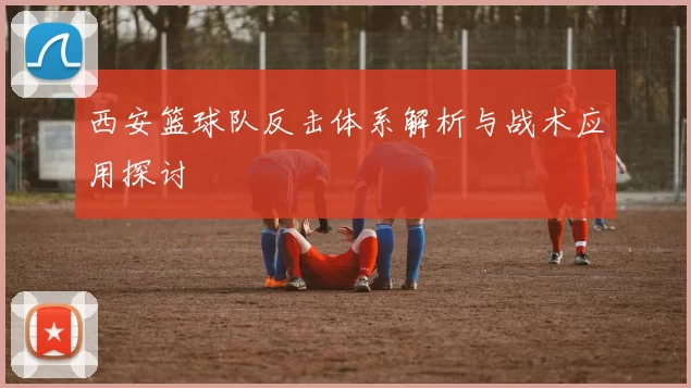 西安篮球队反击体系解析与战术应用探讨