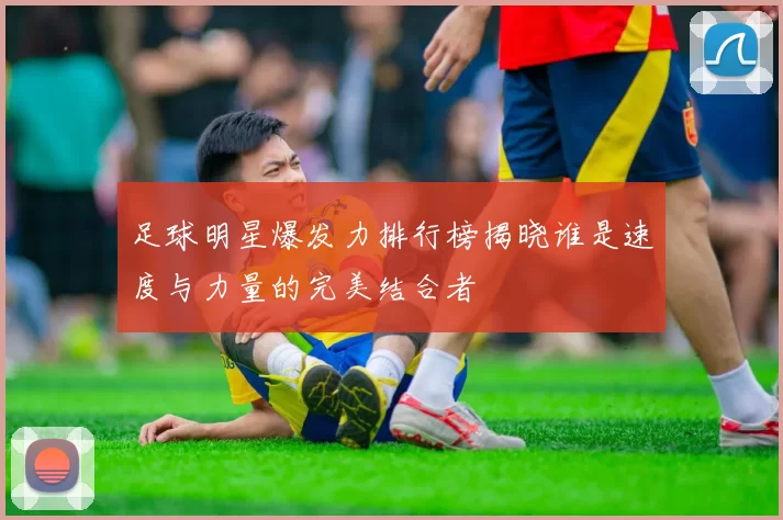 足球明星爆发力排行榜揭晓谁是速度与力量的完美结合者