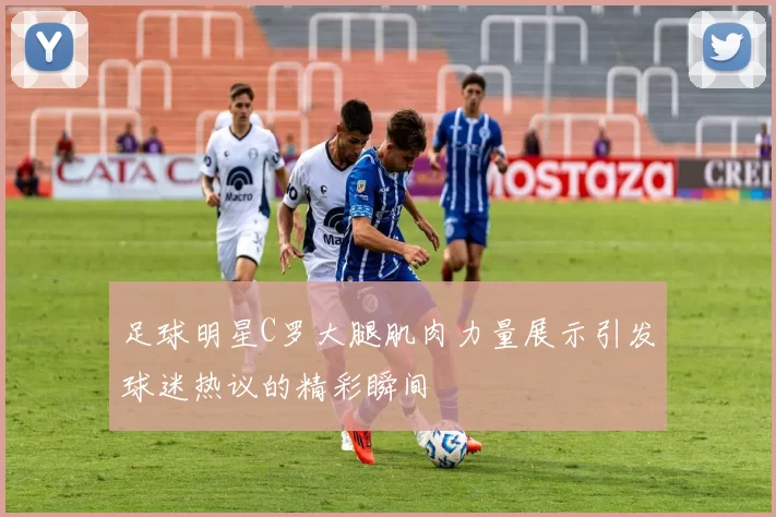 足球明星C罗大腿肌肉力量展示引发球迷热议的精彩瞬间