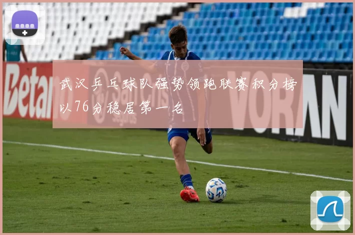 武汉乒乓球队强势领跑联赛积分榜以76分稳居第一名