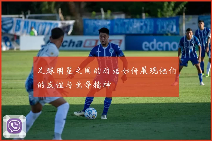 足球明星之间的对话如何展现他们的友谊与竞争精神