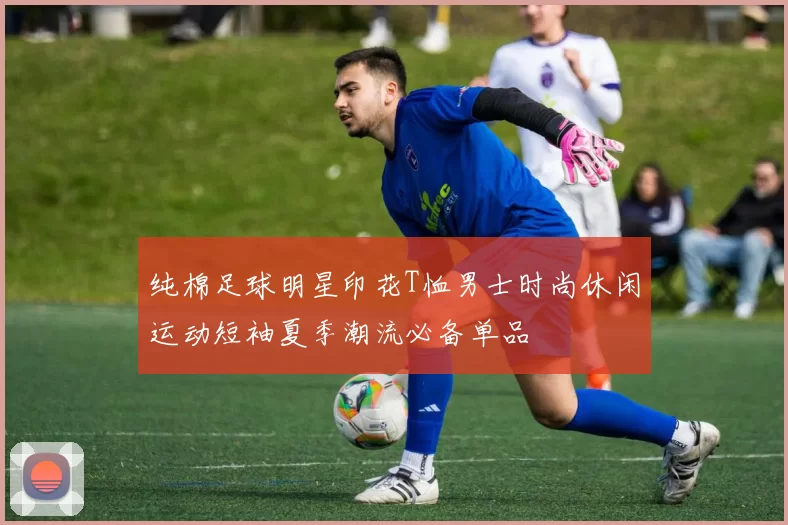 纯棉足球明星印花T恤男士时尚休闲运动短袖夏季潮流必备单品