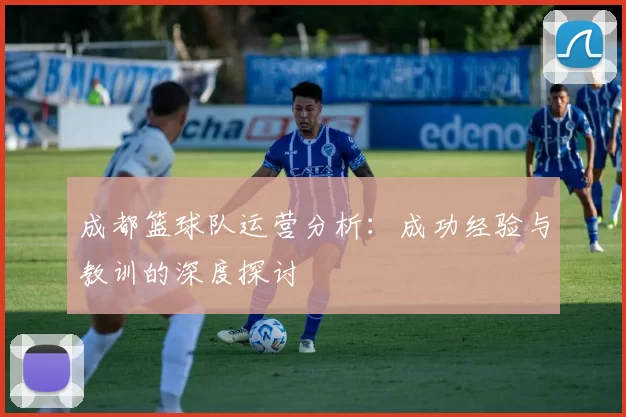 成都篮球队运营分析：成功经验与教训的深度探讨