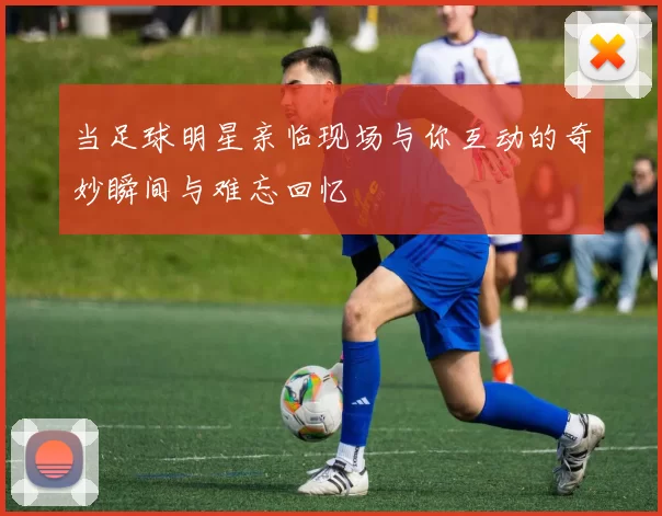 当足球明星亲临现场与你互动的奇妙瞬间与难忘回忆