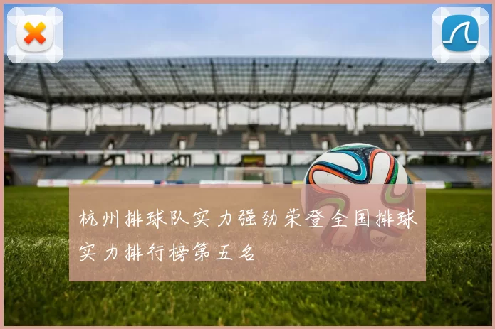 杭州排球队实力强劲荣登全国排球实力排行榜第五名