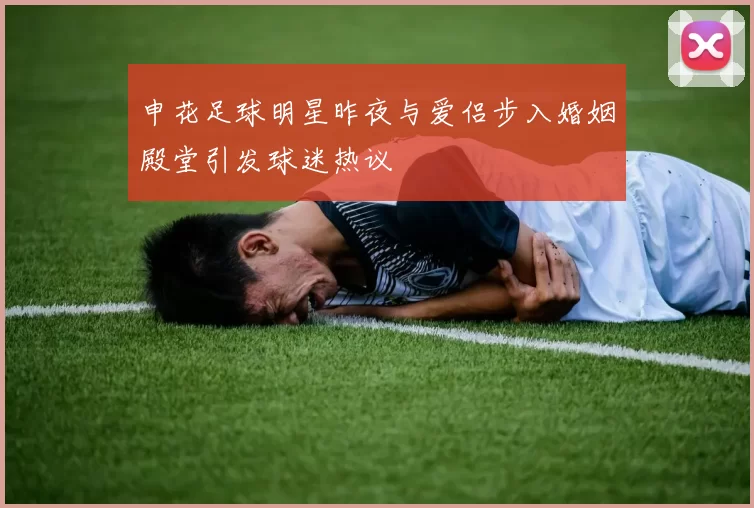 申花足球明星昨夜与爱侣步入婚姻殿堂引发球迷热议