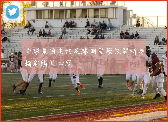 全球最顶尖的足球明星踢技解析与精彩瞬间回顾
