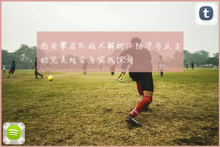 西安攀岩队战术解析：防守与反击的完美结合与实践探讨