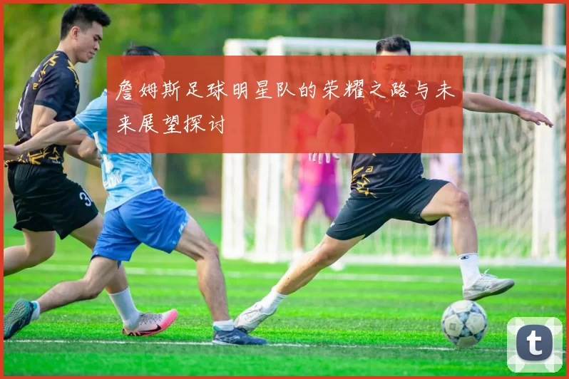 詹姆斯足球明星队的荣耀之路与未来展望探讨