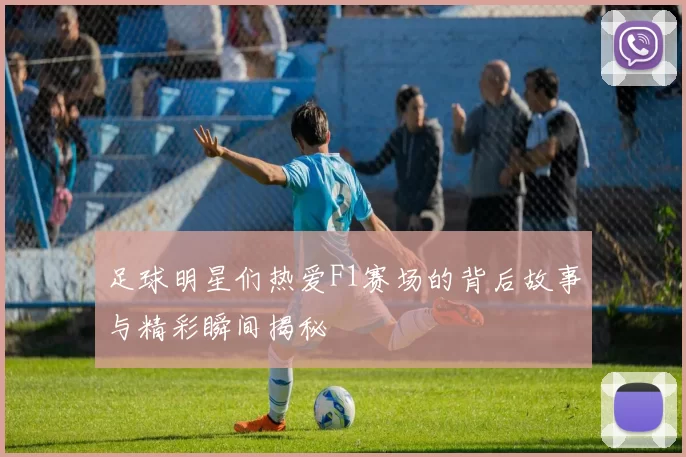 足球明星们热爱F1赛场的背后故事与精彩瞬间揭秘