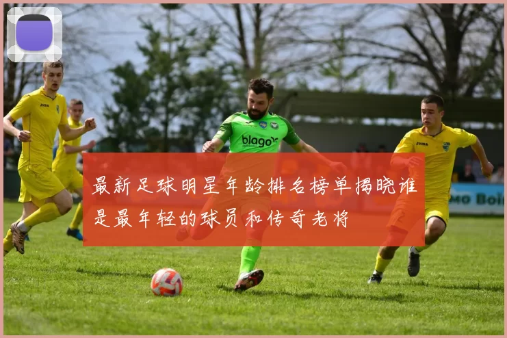 最新足球明星年龄排名榜单揭晓谁是最年轻的球员和传奇老将