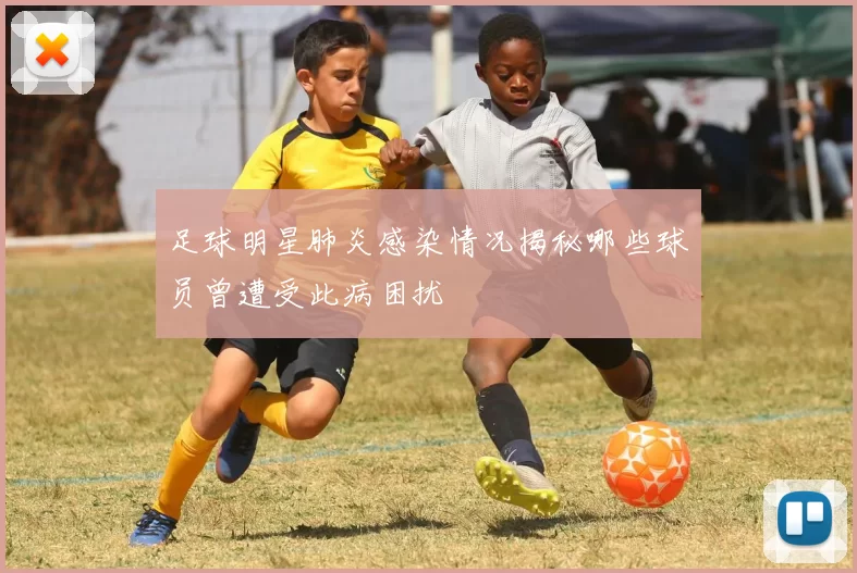 足球明星肺炎感染情况揭秘哪些球员曾遭受此病困扰