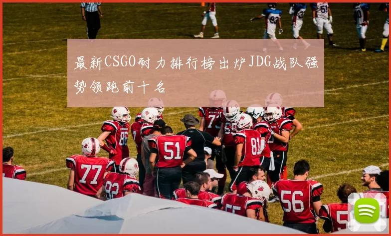 最新CSGO耐力排行榜出炉JDG战队强势领跑前十名