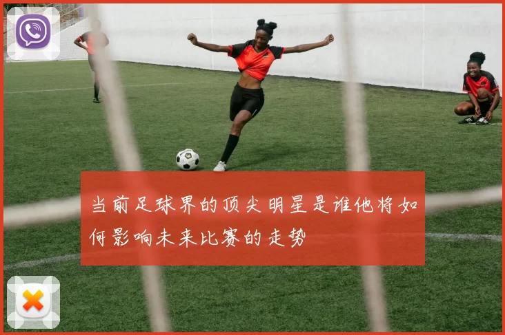 当前足球界的顶尖明星是谁他将如何影响未来比赛的走势