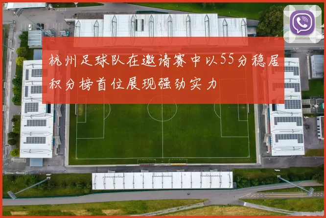 杭州足球队在邀请赛中以55分稳居积分榜首位展现强劲实力