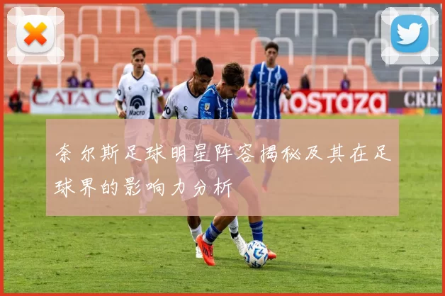奈尔斯足球明星阵容揭秘及其在足球界的影响力分析