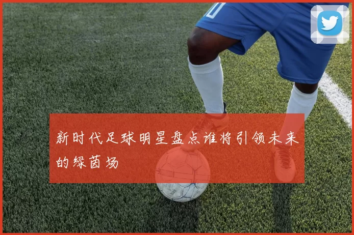 新时代足球明星盘点谁将引领未来的绿茵场