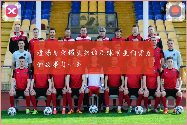 遗憾与荣耀交织的足球明星们背后的故事与心声